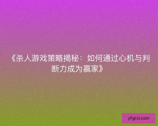《杀人游戏策略揭秘：如何通过心机与判断力成为赢家》