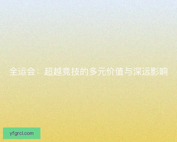 全运会：超越竞技的多元价值与深远影响