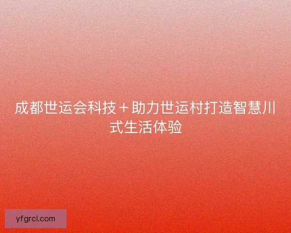 成都世运会科技＋助力世运村打造智慧川式生活体验