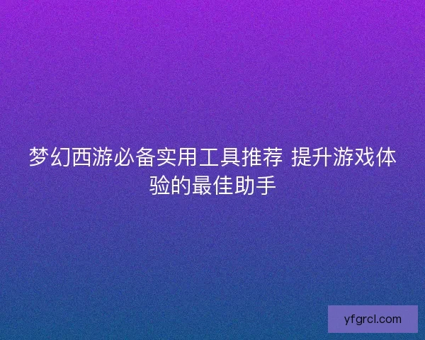 梦幻西游必备实用工具推荐 提升游戏体验的最佳助手 梦幻西游必备实用工具推荐 提升游戏体验的最佳助手