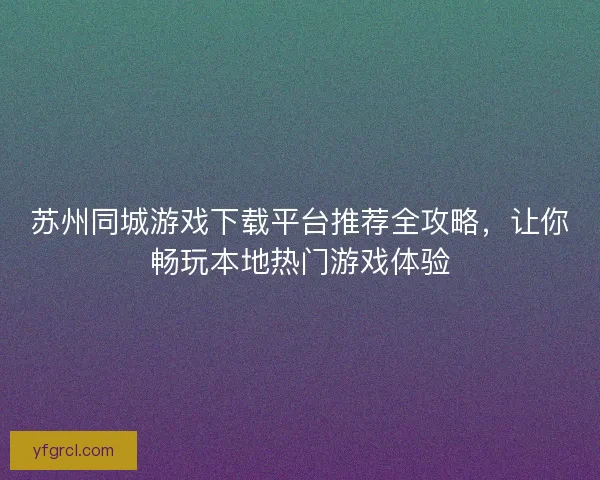 苏州同城游戏下载平台推荐全攻略,让你畅玩本地热门游戏体验 苏州同城游戏下载平台推荐全攻略,让你畅玩本地热门游戏体验