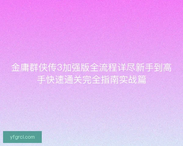 金庸群侠传3加强版全流程详尽新手到高手快速通关完全指南实战篇 金庸群侠传3加强版全流程详尽新手到高手快速通关完全指南实战篇