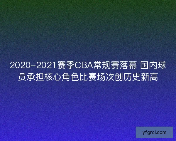 2020-2021赛季CBA常规赛落幕 国内球员承担核心角色比赛场次创历史新高