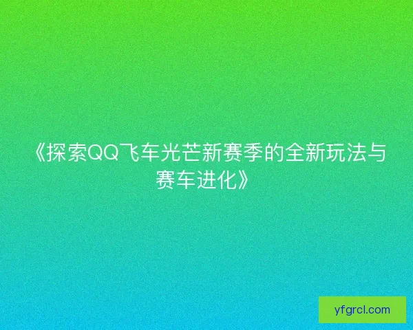 《探索QQ飞车光芒新赛季的全新玩法与赛车进化》