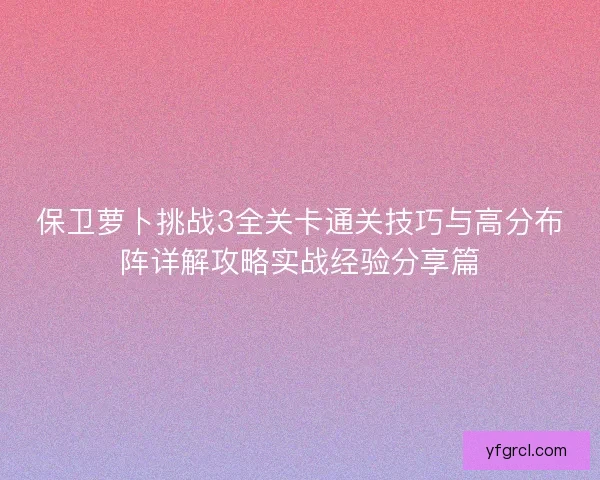 保卫萝卜挑战3全关卡通关技巧与高分布阵详解攻略实战经验分享篇