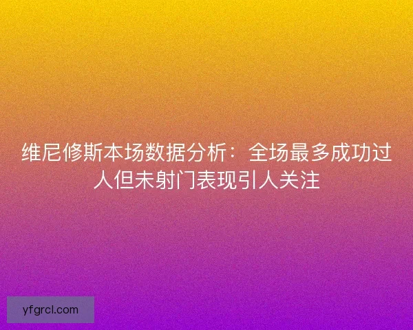 维尼修斯本场数据分析：全场最多成功过人但未射门表现引人关注