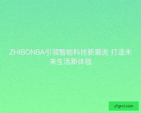 ZHIBONBA引领智能科技新潮流 打造未来生活新体验 ZHIBONBA引领智能科技新潮流 打造未来生活新体验