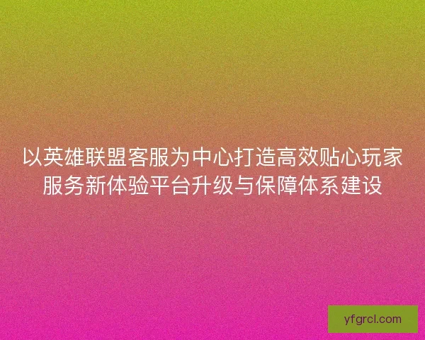 以英雄联盟客服为中心打造高效贴心玩家服务新体验平台升级与保障体系建设