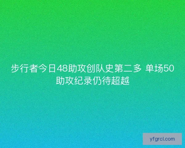 步行者今日48助攻创队史第二多 单场50助攻纪录仍待超越 步行者今日48助攻创队史第二多 单场50助攻纪录仍待超越