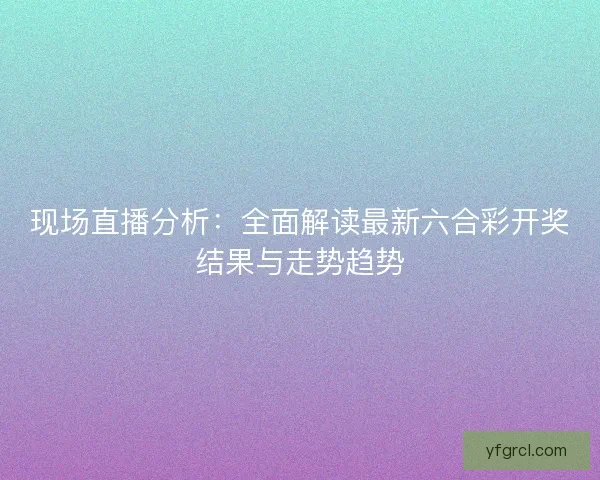 现场直播分析:全面解读最新六合彩开奖结果与走势趋势 现场直播分析:全面解读最新六合彩开奖结果与走势趋势