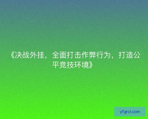 《决战外挂，全面打击作弊行为，打造公平竞技环境》