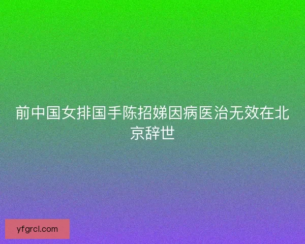 前中国女排国手陈招娣因病医治无效在北京辞世