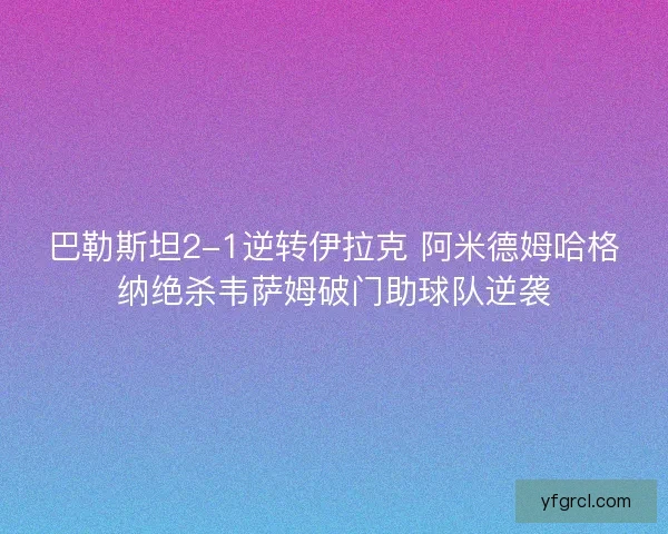 巴勒斯坦2-1逆转伊拉克 阿米德姆哈格纳绝杀韦萨姆破门助球队逆袭