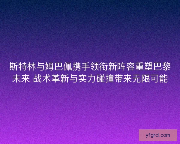 斯特林与姆巴佩携手领衔新阵容重塑巴黎未来 战术革新与实力碰撞带来无限可能