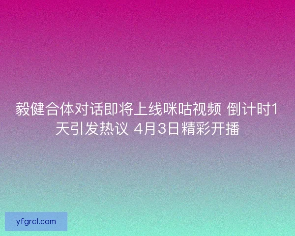 毅健合体对话即将上线咪咕视频 倒计时1天引发热议 4月3日精彩开播