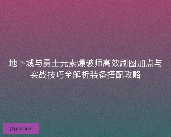 地下城与勇士元素爆破师高效刷图加点与实战技巧全解析装备搭配攻略 地下城与勇士元素爆破师高效刷图加点与实战技巧全解析装备搭配攻略