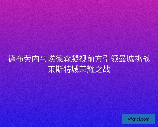 德布劳内与埃德森凝视前方引领曼城挑战莱斯特城荣耀之战
