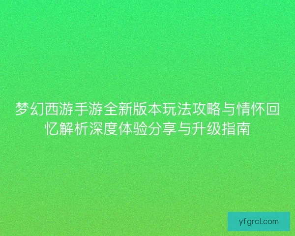 梦幻西游手游全新版本玩法攻略与情怀回忆解析深度体验分享与升级指南