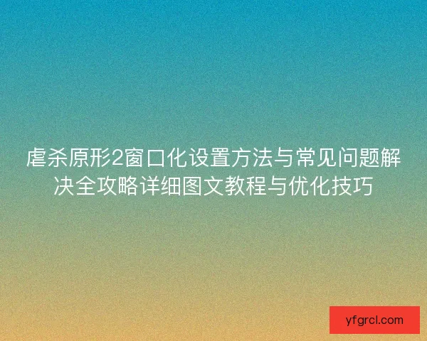 虐杀原形2窗口化设置方法与常见问题解决全攻略详细图文教程与优化技巧