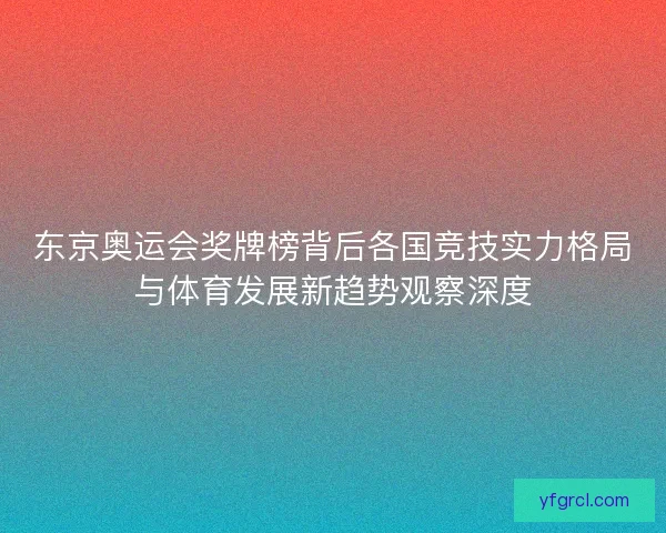 东京奥运会奖牌榜背后各国竞技实力格局与体育发展新趋势观察深度