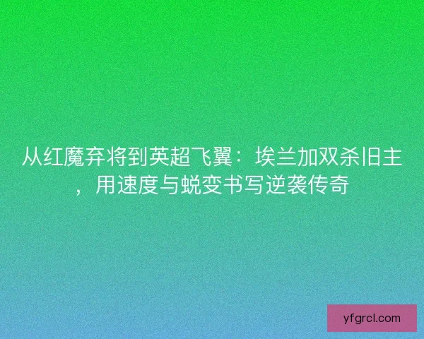 从红魔弃将到英超飞翼：埃兰加双杀旧主，用速度与蜕变书写逆袭传奇