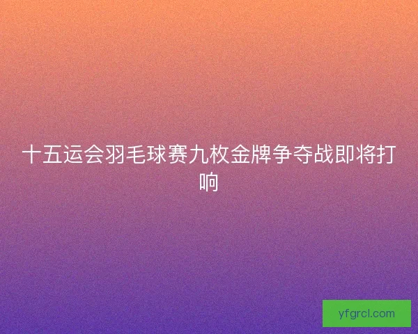 十五运会羽毛球赛九枚金牌争夺战即将打响 十五运会羽毛球赛九枚金牌争夺战即将打响