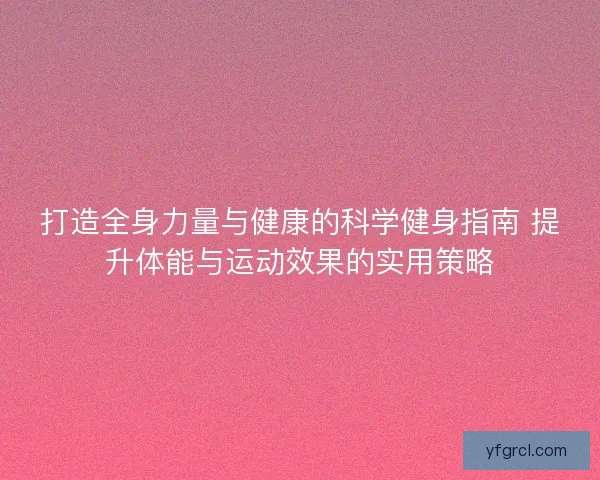 打造全身力量与健康的科学健身指南 提升体能与运动效果的实用策略 打造全身力量与健康的科学健身指南 提升体能与运动效果的实用策略