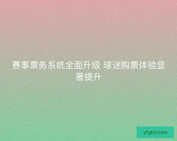 赛事票务系统全面升级 球迷购票体验显著提升 赛事票务系统全面升级 球迷购票体验显著提升