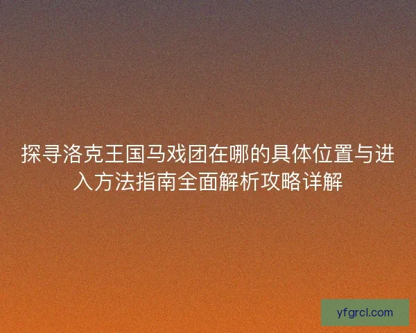 探寻洛克王国马戏团在哪的具体位置与进入方法指南全面解析攻略详解