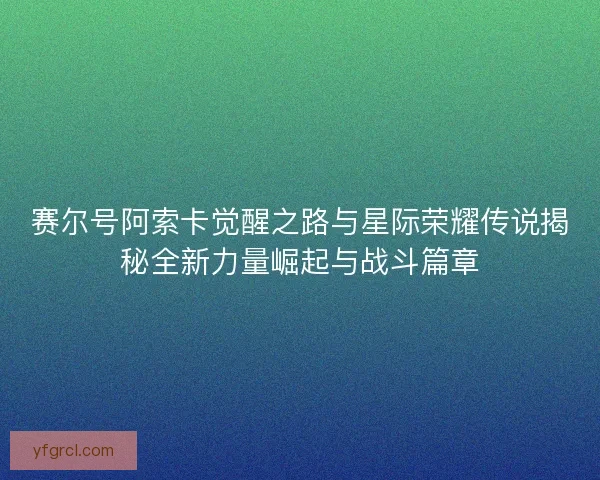 赛尔号阿索卡觉醒之路与星际荣耀传说揭秘全新力量崛起与战斗篇章