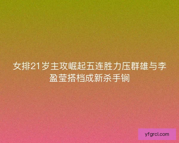 女排21岁主攻崛起五连胜力压群雄与李盈莹搭档成新杀手锏
