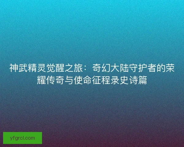 神武精灵觉醒之旅：奇幻大陆守护者的荣耀传奇与使命征程录史诗篇