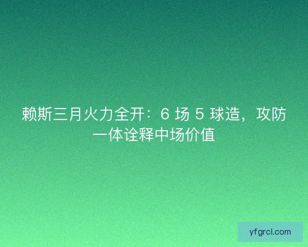 赖斯三月火力全开：6 场 5 球造，攻防一体诠释中场价值