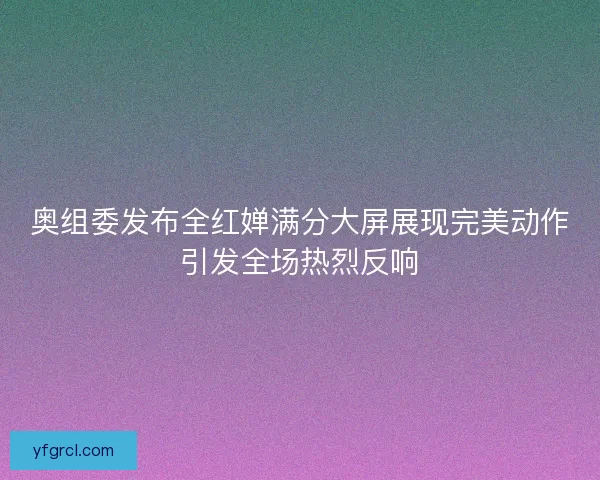 奥组委发布全红婵满分大屏展现完美动作引发全场热烈反响 奥组委发布全红婵满分大屏展现完美动作引发全场热烈反响