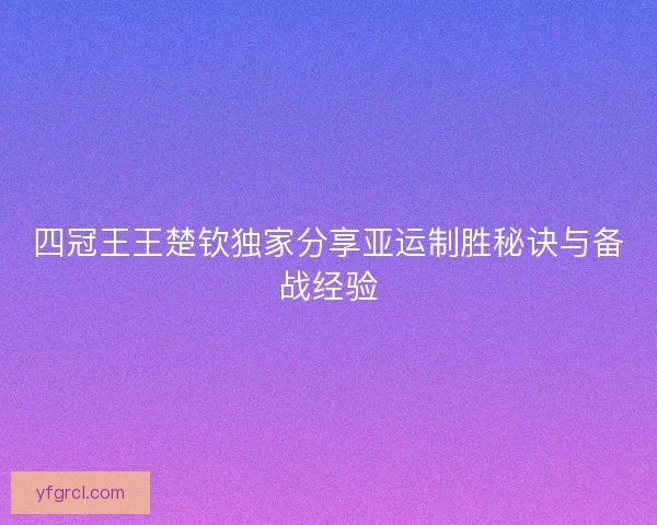 四冠王王楚钦独家分享亚运制胜秘诀与备战经验