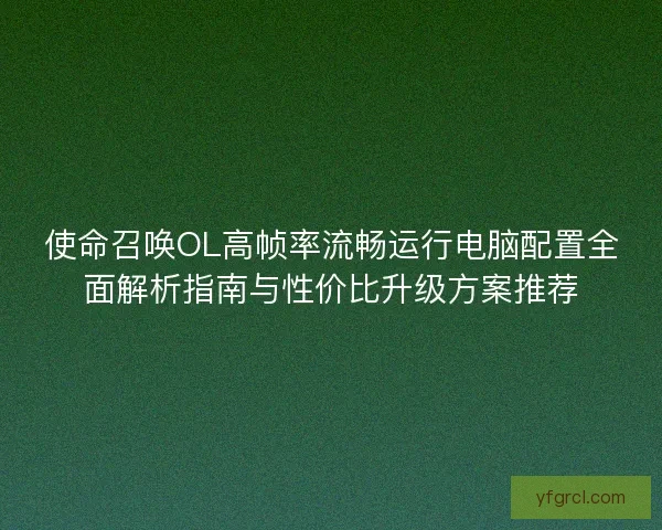 使命召唤OL高帧率流畅运行电脑配置全面解析指南与性价比升级方案推荐 使命召唤OL高帧率流畅运行电脑配置全面解析指南与性价比升级方案推荐