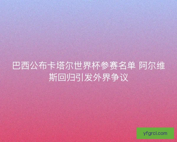 巴西公布卡塔尔世界杯参赛名单 阿尔维斯回归引发外界争议
